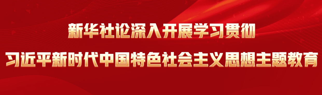 新華社論深入開(kāi)展學(xué)習(xí)貫徹習(xí)近平新時(shí)代中國(guó)特色社會(huì)主義思想主題教育