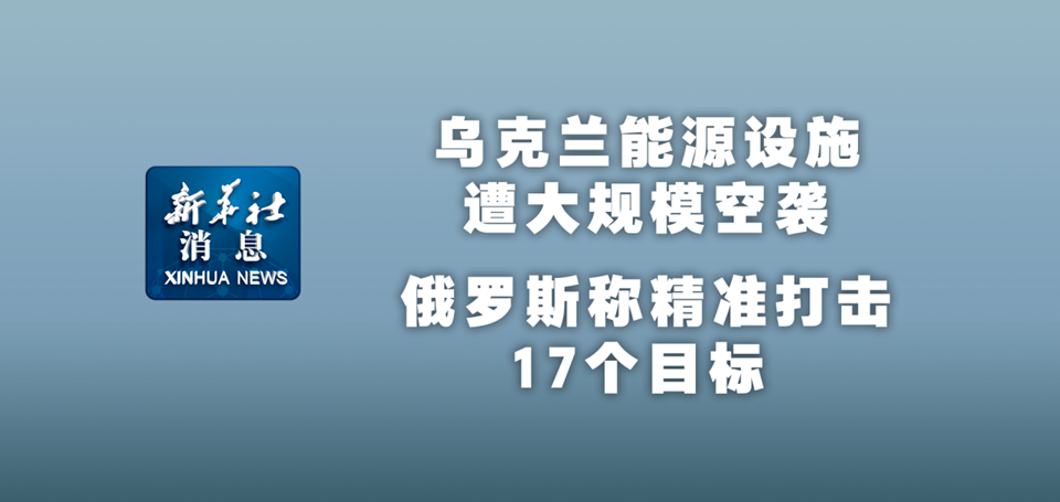 新華社消息｜烏克蘭能源設(shè)施遭大規(guī)?？找u 俄羅斯稱精準(zhǔn)打擊17個(gè)目標(biāo)