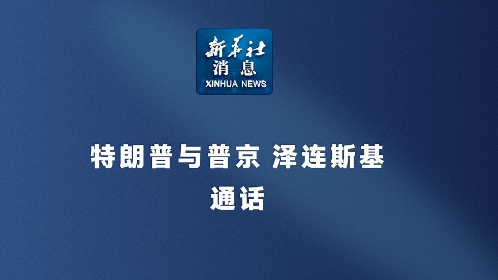新華社消息丨特朗普與普京、澤連斯基通話